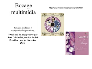 Bocage                       http://www.ruiserodio.com/discografia.html


   multimídia

      Sonetos recitados e
   acompanhados por piano.
40 sonetos de Bocage ditos por
José Luis Nobre, música de Rui
 Serodio e capa de Vasco San
            Payo.
 