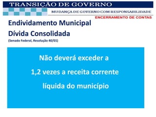 Endividamento Municipal
Dívida Consolidada
(Senado Federal, Resolução 40/01)




                    Não deverá exceder a
              1,2 vezes a receita corrente
                      líquida do município
 