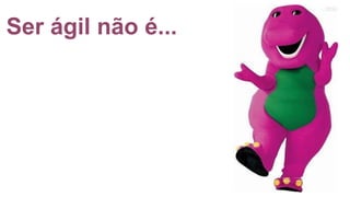 Ser ágil não é...
 