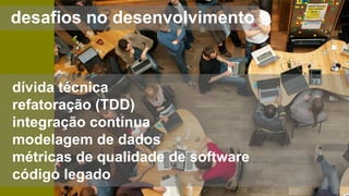 desafios no desenvolvimento
dívida técnica
refatoração (TDD)
integração contínua
modelagem de dados
métricas de qualidade de software
código legado
 