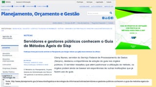 fonte: http://www.planejamento.gov.br/assuntos/logistica-e-tecnologia-da-informacao/noticias/servidores-e-gestores-publicos-conhecem-o-guia-de-metodos-ageis-do-
sisp-1
 