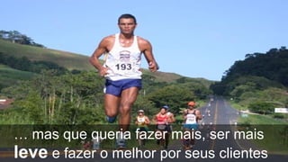 … mas que queria fazer mais, ser mais
leve e fazer o melhor por seus clientes
 