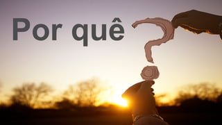 Por quê
 