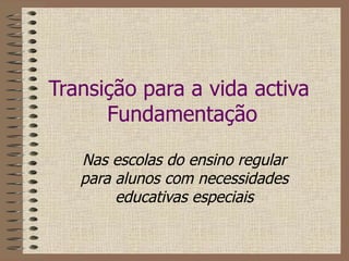 Transição para a vida activa  Fundamentação Nas escolas do ensino regular para alunos com necessidades educativas especiais 
