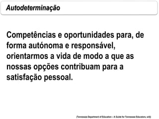 Autodeterminação
Competências e oportunidades para, de
forma autónoma e responsável,
orientarmos a vida de modo a que as
nossas opções contribuam para a
satisfação pessoal.
(Tennessee Department of Education – A Guide for Tennessee Educators, s/d))
 