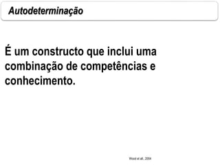 Autodeterminação
É um constructo que inclui uma
combinação de competências e
conhecimento.
Wood et all., 2004
 
