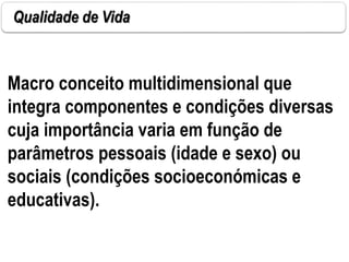 Qualidade de Vida
Macro conceito multidimensional que
integra componentes e condições diversas
cuja importância varia em função de
parâmetros pessoais (idade e sexo) ou
sociais (condições socioeconómicas e
educativas).
 