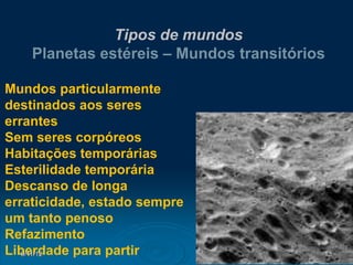 Tipos de mundos
    Planetas estéreis – Mundos transitórios

Mundos particularmente
destinados aos seres
errantes
Sem seres corpóreos
Habitações temporárias
Esterilidade temporária
Descanso de longa
erraticidade, estado sempre
um tanto penoso
Refazimento
Liberdade para partir
   9/11/12                                13
 