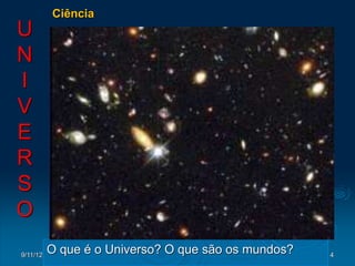 Ciência
U
N
I
V
E
R
S
O
9/11/12
          O que é o Universo? O que são os mundos?   4
 