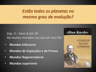 Estão todos os planetas no
mesmo grau de evolução?
• Mundos inferiores
• Mundos de Expiações e de Provas
• Mundos Regeneradores
• Mundos superiores
Cap. 3 – Itens 8 até 18
Há muitas moradas na casa de meu Pai
 