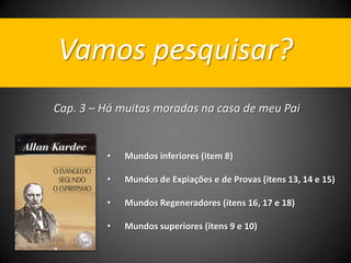 • Mundos inferiores (item 8)
• Mundos de Expiações e de Provas (itens 13, 14 e 15)
• Mundos Regeneradores (itens 16, 17 e 18)
• Mundos superiores (itens 9 e 10)
Cap. 3 – Há muitas moradas na casa de meu Pai
Vamos pesquisar?
 