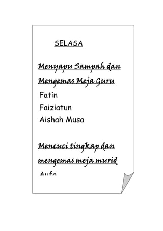 SELASA

Menyapu Sampah dan
Mengemas Meja Guru
Fatin
Faiziatun
Aishah Musa
Mencuci tingkap dan
mengemas meja murid
Aufa
Aiman

 