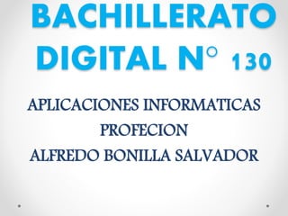 BACHILLERATO
DIGITAL N° 130
APLICACIONES INFORMATICAS
PROFECION
ALFREDO BONILLA SALVADOR
 