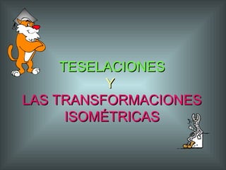 TESELACIONESTESELACIONES
YY
LAS TRANSFORMACIONESLAS TRANSFORMACIONES
ISOMÉTRICASISOMÉTRICAS
 