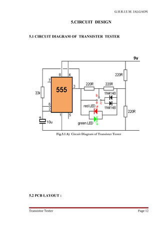 G.H.R.I.E.M. JALGAON
5.CIRCUIT DESIGN
5.1 CIRCUIT DIAGRAM OF TRANSISTER TESTER
Fig.5.1 A) Circuit Diagram of Transister Tester
5.2 PCB LAYOUT :
Transistor Tester Page 12
 