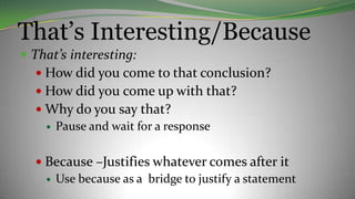 That’s Interesting/Because
 That’s interesting:
 How did you come to that conclusion?
 How did you come up with that?
 Why do you say that?
 Pause and wait for a response
 Because –Justifies whatever comes after it
 Use because as a bridge to justify a statement
 