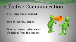 Effective Communication
 Brief, crisp and organized
 Free of technical jargon
 Does not create resistance or
objections from the listener
 