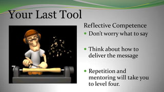 Your Last Tool
Reflective Competence
 Don’t worry what to say
 Think about how to
deliver the message
 Repetition and
mentoring will take you
to level four.
 