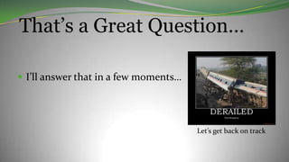 That’s a Great Question…
 I’ll answer that in a few moments…
Let’s get back on track
 