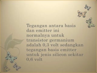 Tegangan antara basis dan emitter ini normalnya untuk transistor germanium adalah 0,3 volt sedangkan tegangan basis emitter untuk jenis silicon sekitar 0,6 volt