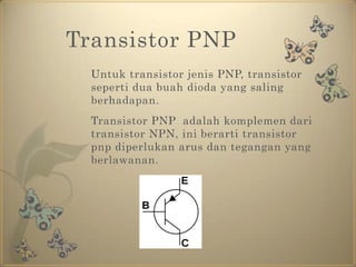 Transistor PNP	Untuk transistor jenis PNP, transistor seperti dua buah dioda yang saling berhadapan.	Transistor PNP  adalah komplemen dari transistor NPN, ini berarti transistor pnp diperlukan arus dan tegangan yang berlawanan.