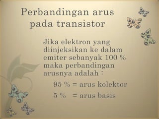 Perbandingan arus pada transistor Jika elektron yang diinjeksikan ke dalam emiter sebanyak 100 % maka perbandingan arusnya adalah :		95 % = arus kolektor		5 %   = arus basis
