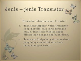 Jenis – jenis Transistor	Transistor dibagi menjadi 2, yaitu :Transistor Bipolar  yaitu transistor yang memiliki dua persambungan kutub. Transistor bipolar dapat diibaratkan dengan dua buah dioda. Transistor Unipolar  yaitu transistor yang hanya memiliki satu buah persambungan kutub. 