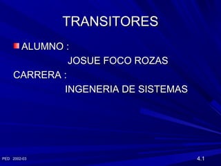 TRANSITORES
ALUMNO :
JOSUE FOCO ROZAS
CARRERA :
INGENERIA DE SISTEMAS

PED 2002-03

4.1

 