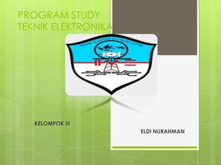 PROGRAM STUDY
TEKNIK ELEKTRONIKA
KELOMPOK III
ELDI NURAHMAN
 