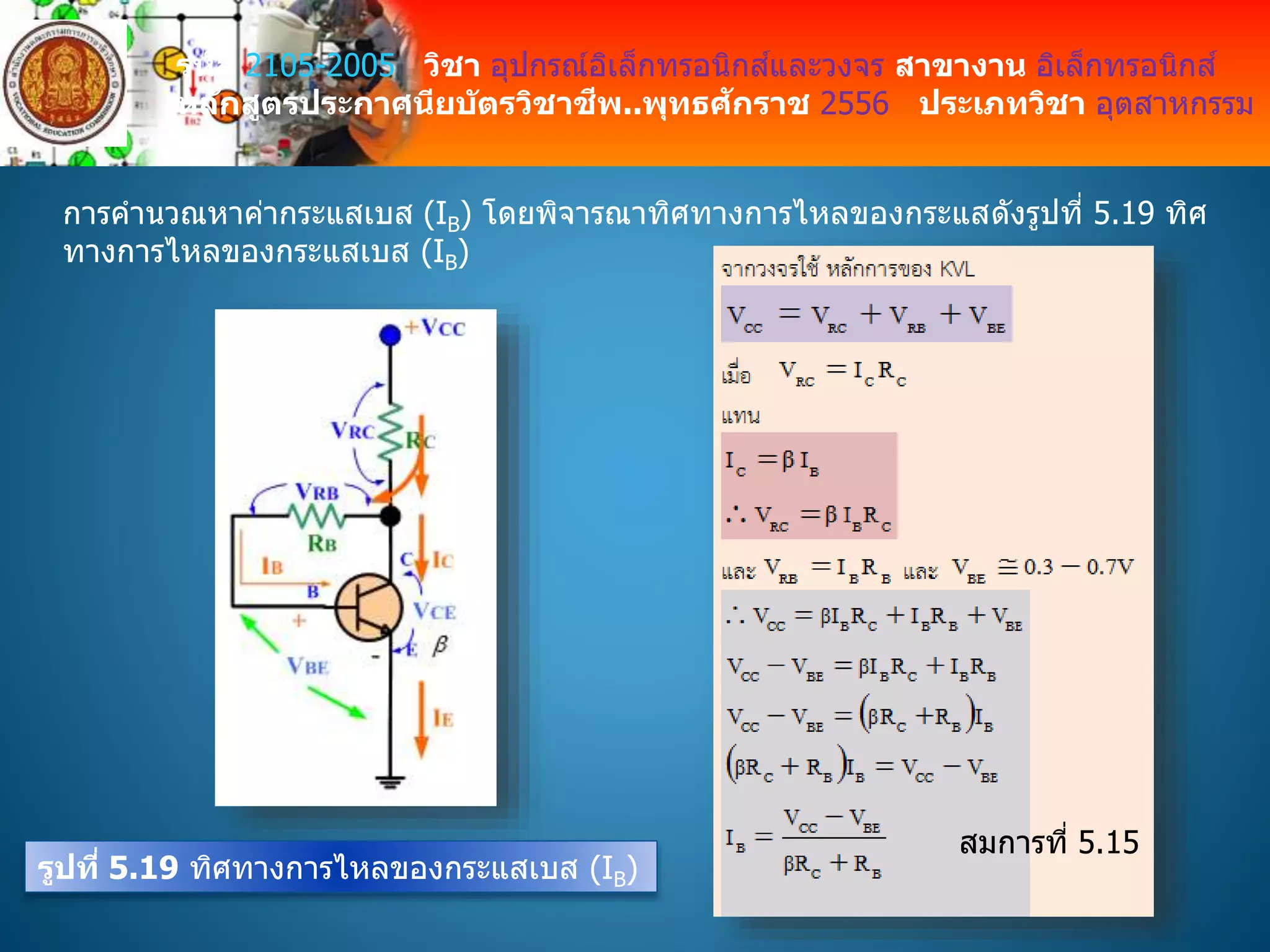 รหัส 2105-2005 วิชา อุปกรณ์อิเล็กทรอนิกส์และวงจร สาขางาน อิเล็กทรอนิกส์
หลักสูตรประกาศนียบัตรวิชาชีพ..พุทธศักราช 2556 ประเภทวิชา อุตสาหกรรม
การคานวณหาค่ากระแสเบส (IB) โดยพิจารณาทิศทางการไหลของกระแสดังรูปที่ 5.19 ทิศ
ทางการไหลของกระแสเบส (IB)
รูปที่ 5.19 ทิศทางการไหลของกระแสเบส (IB)
สมการที่ 5.15
 