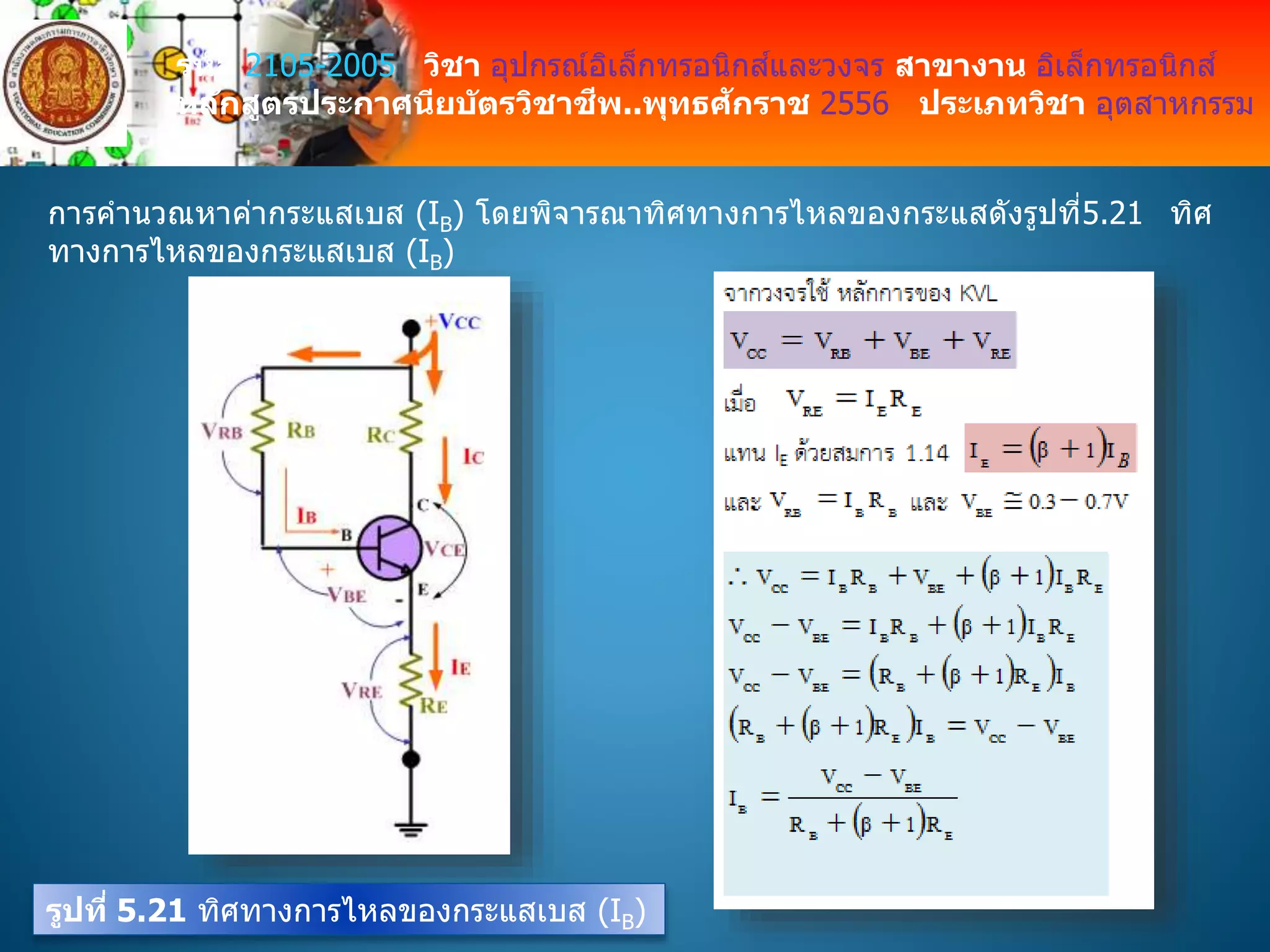 รหัส 2105-2005 วิชา อุปกรณ์อิเล็กทรอนิกส์และวงจร สาขางาน อิเล็กทรอนิกส์
หลักสูตรประกาศนียบัตรวิชาชีพ..พุทธศักราช 2556 ประเภทวิชา อุตสาหกรรม
การคานวณหาค่ากระแสเบส (IB) โดยพิจารณาทิศทางการไหลของกระแสดังรูปที่5.21 ทิศ
ทางการไหลของกระแสเบส (IB)
รูปที่ 5.21 ทิศทางการไหลของกระแสเบส (IB)
 