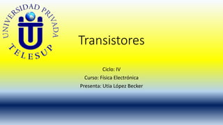 Transistores 
Ciclo: IV 
Curso: Física Electrónica 
Presenta: Utia López Becker 
 