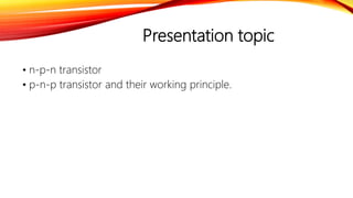 Presentation topic
• n-p-n transistor
• p-n-p transistor and their working principle.
 
