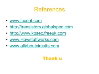 References
• www.lucent.com
• http://transistors.globalspec.com
• http://www.kpsec.freeuk.com
• www.Howstuffworks.com
• www.allaboutcircuits.com
Thank u
 