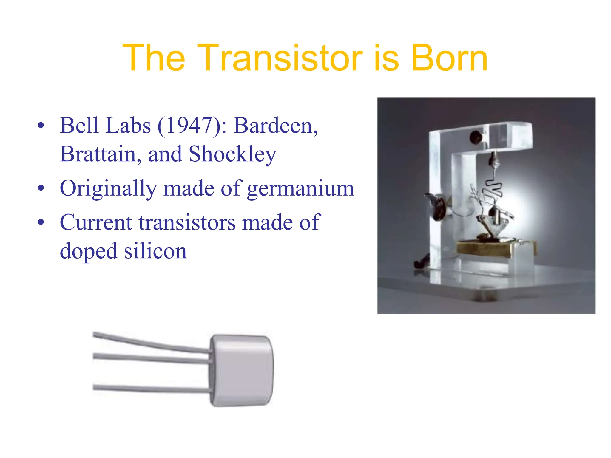 The Transistor is Born
• Bell Labs (1947): Bardeen,
Brattain, and Shockley
• Originally made of germanium
• Current transistors made of
doped silicon
 