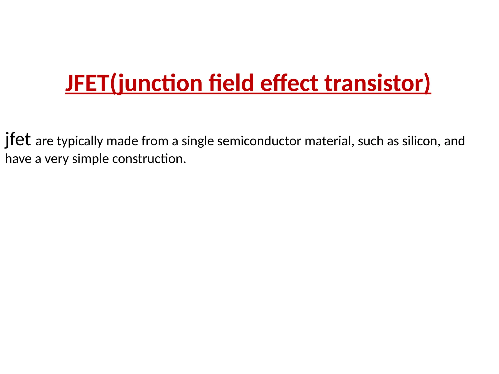 JFET(junction field effect transistor)
jfet are typically made from a single semiconductor material, such as silicon, and
have a very simple construction.
 