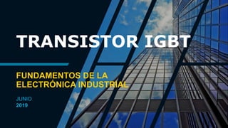 TRANSISTOR IGBT
FUNDAMENTOS DE LA
ELECTRÓNICA INDUSTRIAL
JUNIO
2019
 