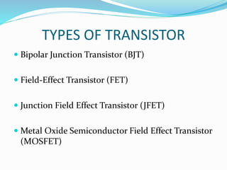 TYPES OF TRANSISTOR
 Bipolar Junction Transistor (BJT)
 Field-Effect Transistor (FET)
 Junction Field Effect Transistor (JFET)
 Metal Oxide Semiconductor Field Effect Transistor
(MOSFET)
 