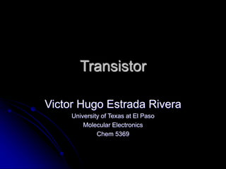 Transistor
Victor Hugo Estrada Rivera
University of Texas at El Paso
Molecular Electronics
Chem 5369
 