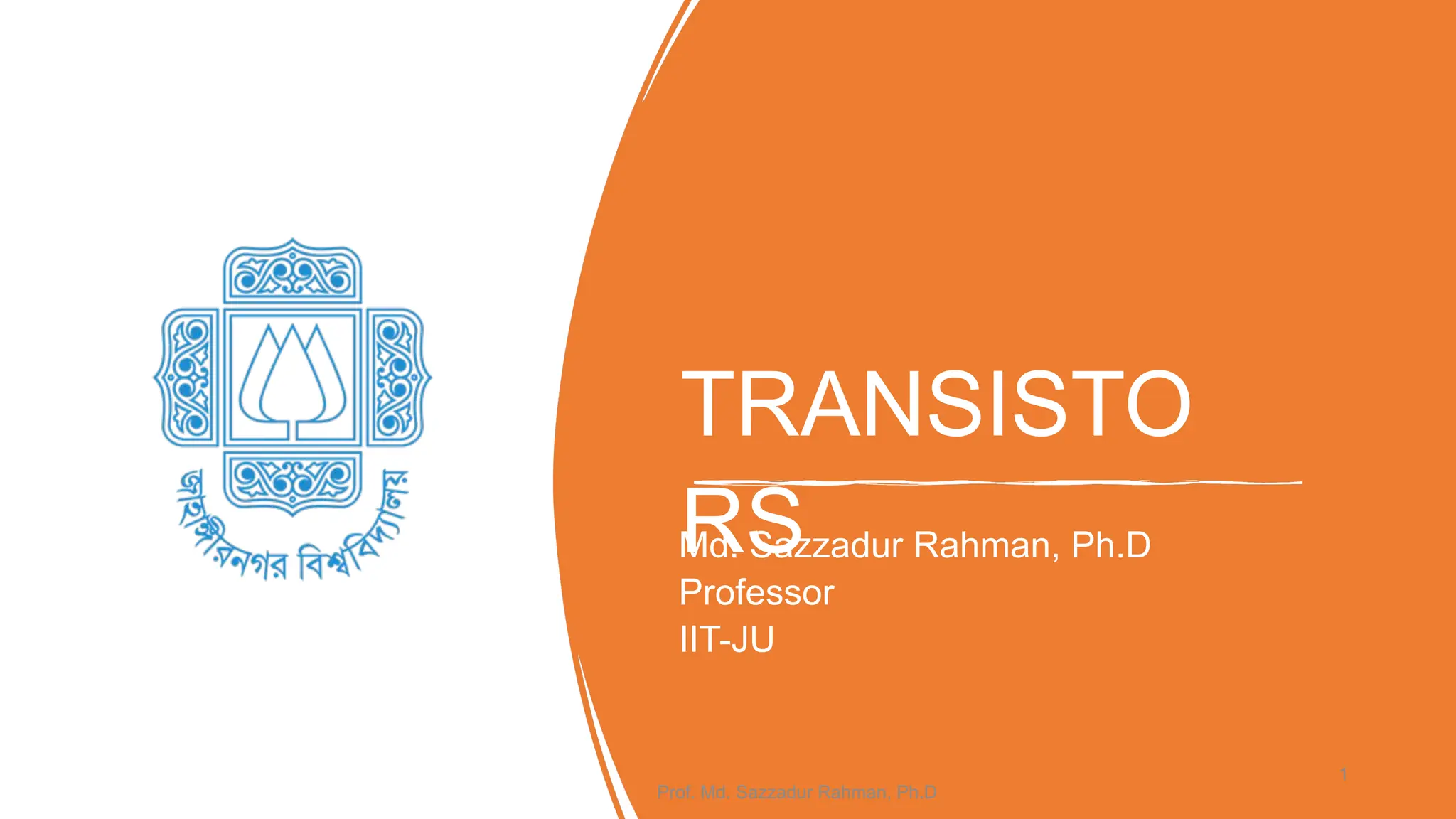 TRANSISTO
RS
Md. Sazzadur Rahman, Ph.D
Professor
IIT-JU
Prof. Md. Sazzadur Rahman, Ph.D
1
 