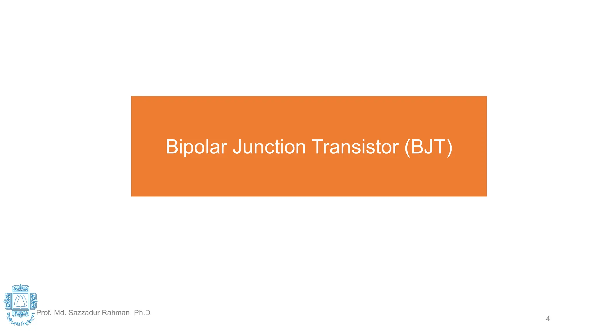 Bipolar Junction Transistor (BJT)
Types of
Transistor
Prof. Md. Sazzadur Rahman, Ph.D
4
 