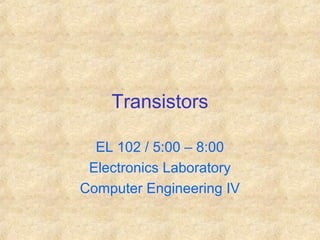 Transistors
EL 102 / 5:00 – 8:00
Electronics Laboratory
Computer Engineering IV
 