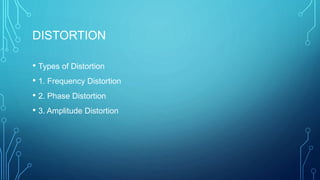 DISTORTION
• Types of Distortion
• 1. Frequency Distortion
• 2. Phase Distortion
• 3. Amplitude Distortion
 