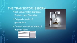 THE TRANSISTOR IS BORN
• Bell Labs (1947): Bardeen,
Brattain, and Shockley
• Originally made of
germanium
• Current transistors made of
doped silicon
 