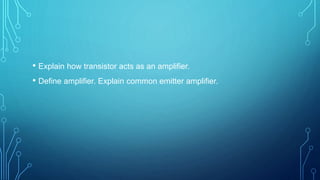 • Explain how transistor acts as an amplifier.
• Define amplifier. Explain common emitter amplifier.
 