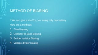 METHOD OF BIASING
• We can give a VBB,Vcc, VEE using only one battery
Here are a methods
1. Fixed biasing
2. Collector to Base Biasing
3. Emitter resistor Biasing
4. Voltage divider biasing
 