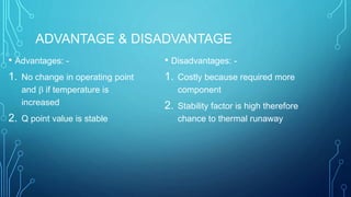 ADVANTAGE & DISADVANTAGE
• Advantages: -
1. No change in operating point
and  if temperature is
increased
2. Q point value is stable
• Disadvantages: -
1. Costly because required more
component
2. Stability factor is high therefore
chance to thermal runaway
 