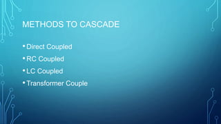 METHODS TO CASCADE
•Direct Coupled
•RC Coupled
•LC Coupled
•Transformer Couple
 
