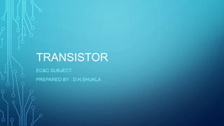 TRANSISTOR
EC&C SUBJECT
PREPARED BY : D.H.SHUKLA
 