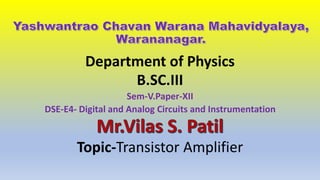 Department of Physics
B.SC.III
Sem-V.Paper-XII
DSE-E4- Digital and Analog Circuits and Instrumentation
Topic-Transistor Amplifier
 